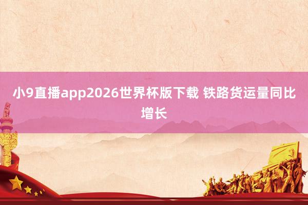 小9直播app2026世界杯版下载 铁路货运量同比增长