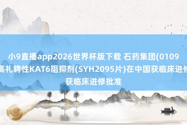 小9直播app2026世界杯版下载 石药集团(01093)：高礼聘性KAT6阻抑剂(SYH2095片)在中国获临床进修批准