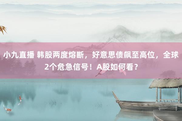 小九直播 韩股两度熔断，好意思债飙至高位，全球2个危急信号！A股如何看？