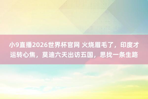 小9直播2026世界杯官网 火烧眉毛了，印度才运转心焦，莫迪六天出访五国，思找一条生路