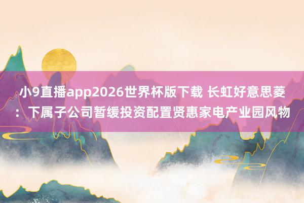 小9直播app2026世界杯版下载 长虹好意思菱：下属子公司暂缓投资配置贤惠家电产业园风物