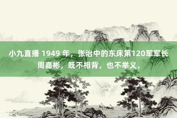 小九直播 1949 年，张治中的东床第120军军长周嘉彬，既不相背，也不举义，