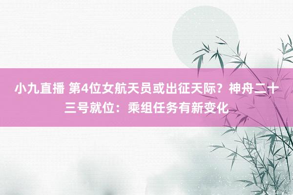 小九直播 第4位女航天员或出征天际？神舟二十三号就位：乘组任务有新变化