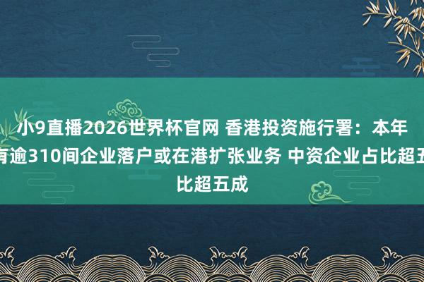 小9直播2026世界杯官网 香港投资施行署：本年已有逾310间企业落户或在港扩张业务 中资企业占比超五成