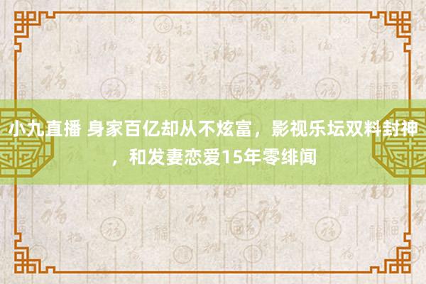 小九直播 身家百亿却从不炫富，影视乐坛双料封神，和发妻恋爱15年零绯闻