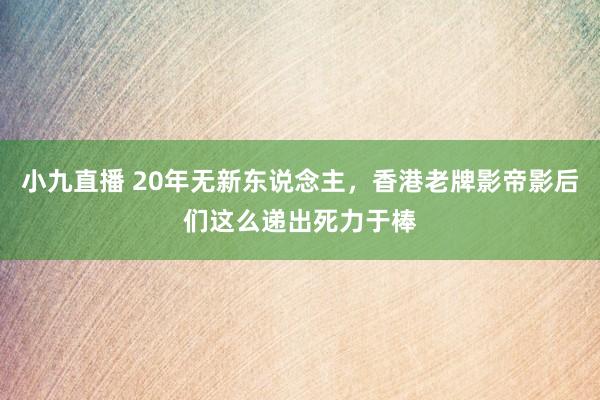 小九直播 20年无新东说念主，香港老牌影帝影后们这么递出死力于棒