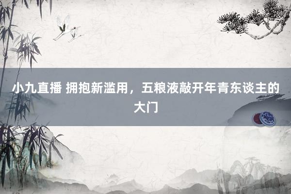 小九直播 拥抱新滥用，五粮液敲开年青东谈主的大门