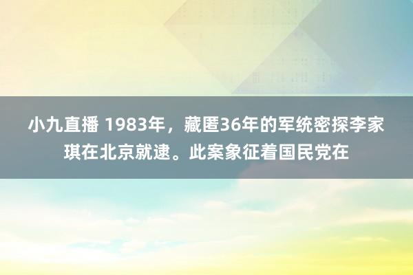 小九直播 1983年，藏匿36年的军统密探李家琪在北京就逮。此案象征着国民党在