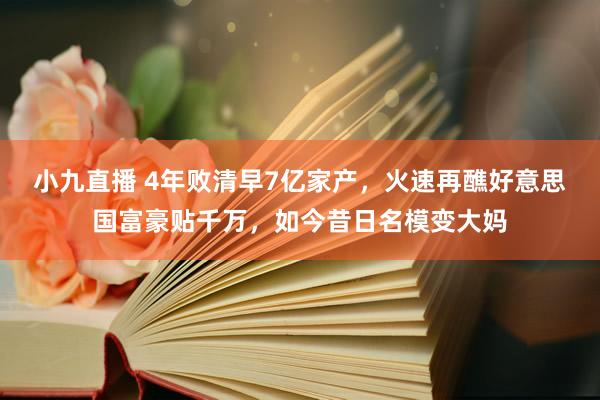 小九直播 4年败清早7亿家产，火速再醮好意思国富豪贴千万，如今昔日名模变大妈