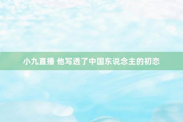 小九直播 他写透了中国东说念主的初恋