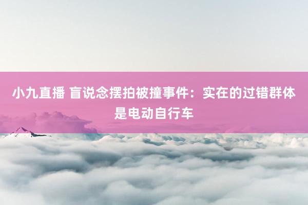 小九直播 盲说念摆拍被撞事件：实在的过错群体是电动自行车