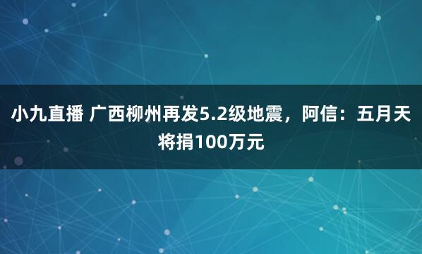 小九直播 广西柳州再发5.2级地震，阿信：五月天将捐100万元
