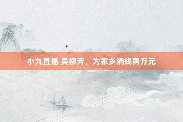 小九直播 吴柳芳，为家乡捐钱两万元
