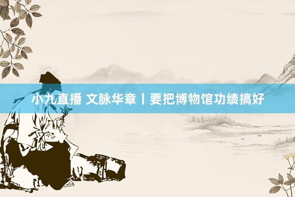小九直播 文脉华章丨要把博物馆功绩搞好