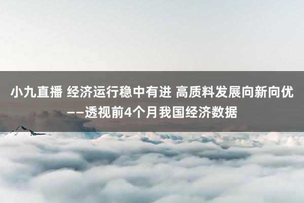 小九直播 经济运行稳中有进 高质料发展向新向优——透视前4个月我国经济数据