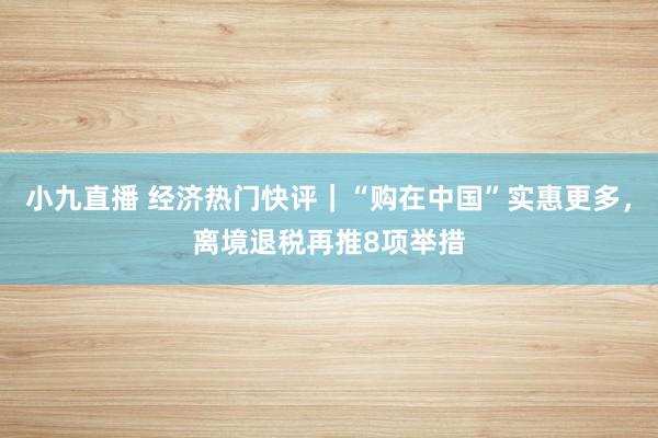 小九直播 经济热门快评｜“购在中国”实惠更多，离境退税再推8项举措