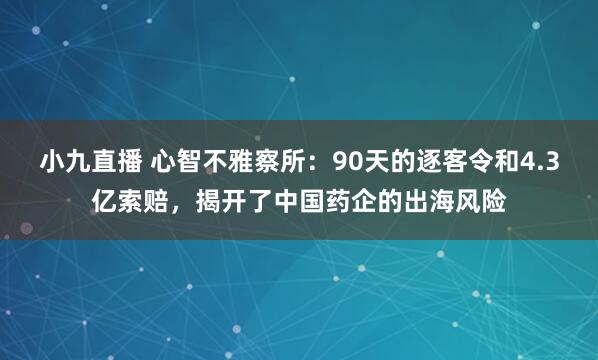 小九直播 心智不雅察所：90天的逐客令和4.3亿索赔，揭开了中国药企的出海风险