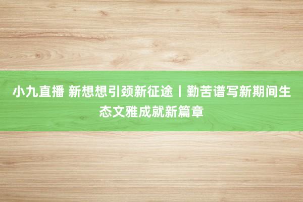 小九直播 新想想引颈新征途丨勤苦谱写新期间生态文雅成就新篇章