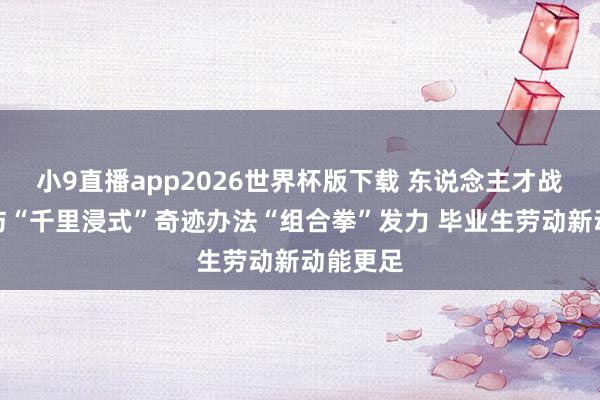小9直播app2026世界杯版下载 东说念主才战略升级与“千里浸式”奇迹办法“组合拳”发力 毕业生劳动新动能更足