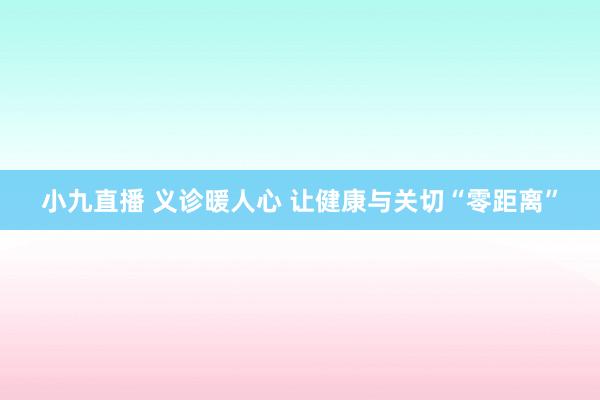 小九直播 义诊暖人心 让健康与关切“零距离”