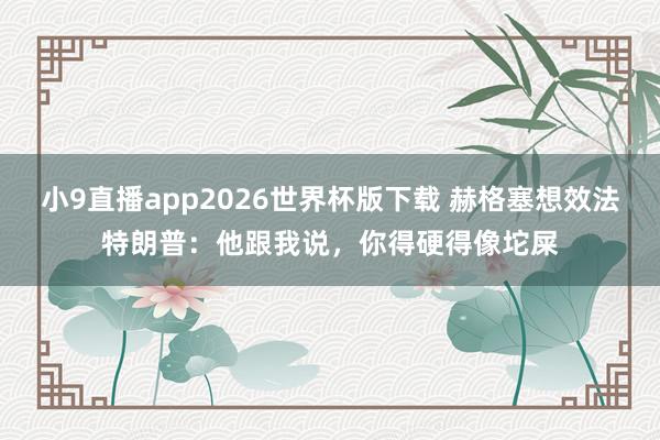小9直播app2026世界杯版下载 赫格塞想效法特朗普：他跟我说，你得硬得像坨屎