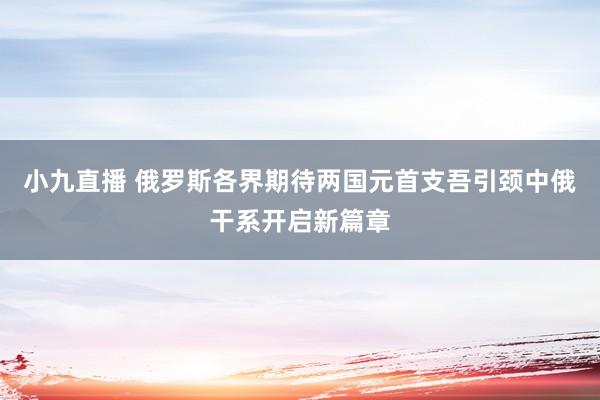 小九直播 俄罗斯各界期待两国元首支吾引颈中俄干系开启新篇章