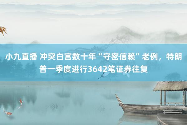 小九直播 冲突白宫数十年“守密信赖”老例，特朗普一季度进行3642笔证券往复