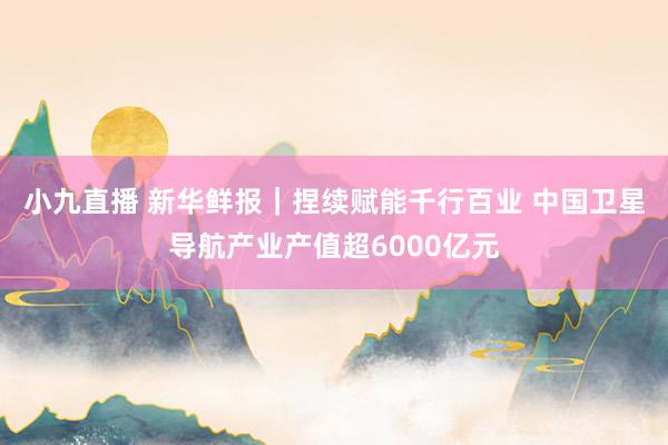 小九直播 新华鲜报｜捏续赋能千行百业 中国卫星导航产业产值超6000亿元