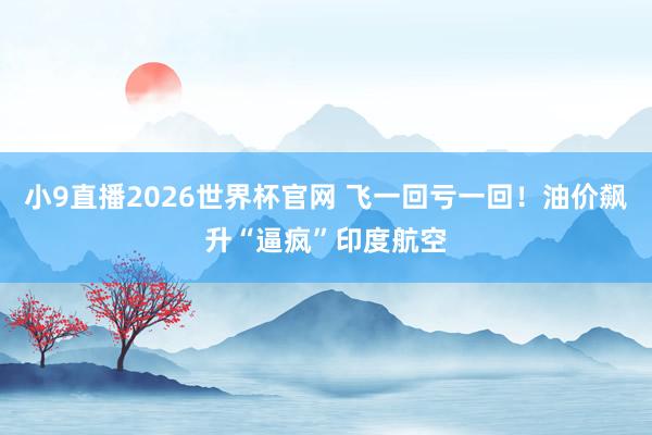 小9直播2026世界杯官网 飞一回亏一回！油价飙升“逼疯”印度航空