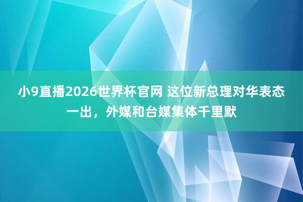 小9直播2026世界杯官网 这位新总理对华表态一出，外媒和台媒集体千里默