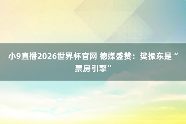 小9直播2026世界杯官网 德媒盛赞：樊振东是“票房引擎”