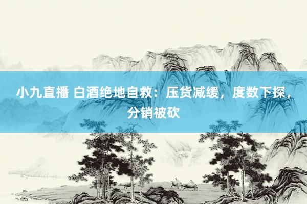 小九直播 白酒绝地自救：压货减缓，度数下探，分销被砍