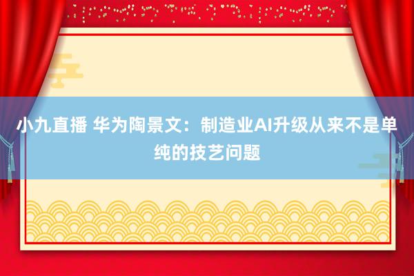 小九直播 华为陶景文：制造业AI升级从来不是单纯的技艺问题