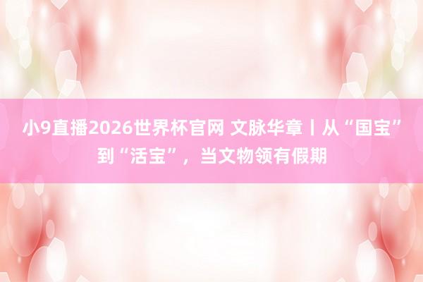 小9直播2026世界杯官网 文脉华章丨从“国宝”到“活宝”，当文物领有假期