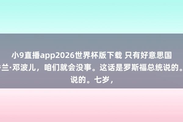 小9直播app2026世界杯版下载 只有好意思国还有秀兰·邓波儿，咱们就会没事。这话是罗斯福总统说的。七岁，