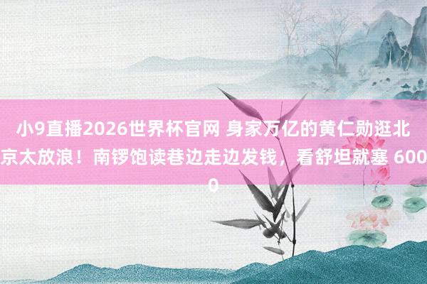 小9直播2026世界杯官网 身家万亿的黄仁勋逛北京太放浪！南锣饱读巷边走边发钱，看舒坦就塞 600
