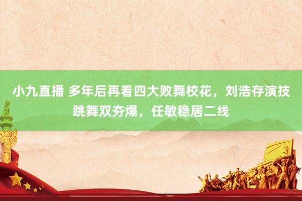 小九直播 多年后再看四大败舞校花，刘浩存演技跳舞双夯爆，任敏稳居二线
