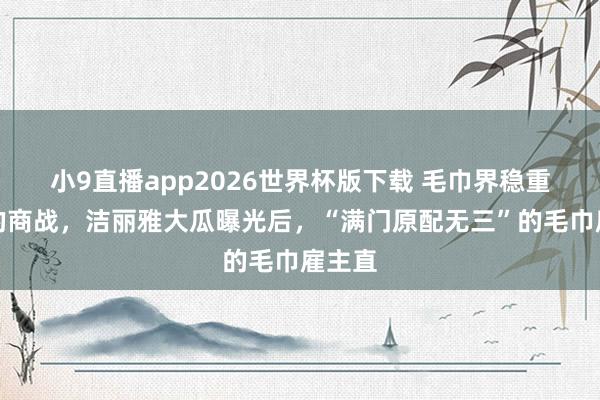 小9直播app2026世界杯版下载 毛巾界稳重淋漓的商战，洁丽雅大瓜曝光后，“满门原配无三”的毛巾雇主直