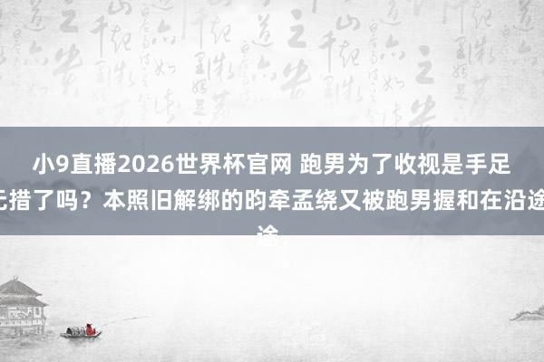 小9直播2026世界杯官网 跑男为了收视是手足无措了吗？本照旧解绑的昀牵孟绕又被跑男握和在沿途，