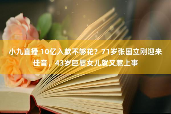 小九直播 10亿入款不够花？71岁张国立刚迎来佳音，43岁巨婴女儿就又惹上事