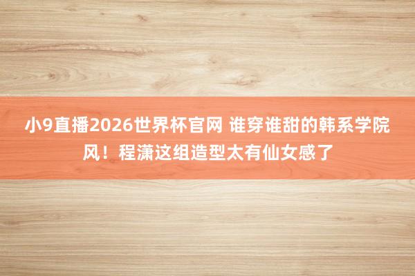 小9直播2026世界杯官网 谁穿谁甜的韩系学院风！程潇这组造型太有仙女感了