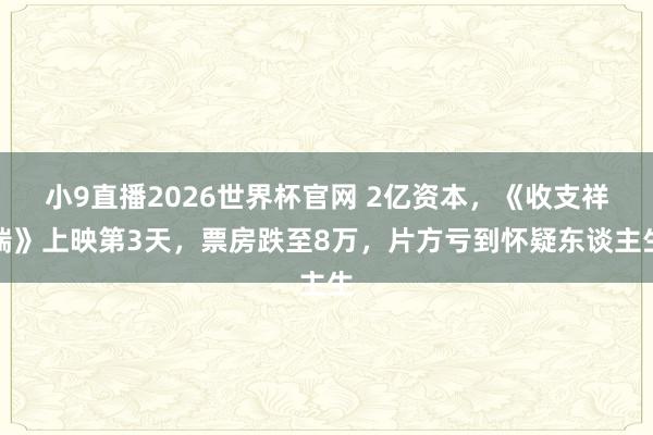 小9直播2026世界杯官网 2亿资本，《收支祥瑞》上映第3天，票房跌至8万，片方亏到怀疑东谈主生
