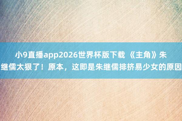 小9直播app2026世界杯版下载 《主角》朱继儒太狠了！原本，这即是朱继儒排挤易少女的原因