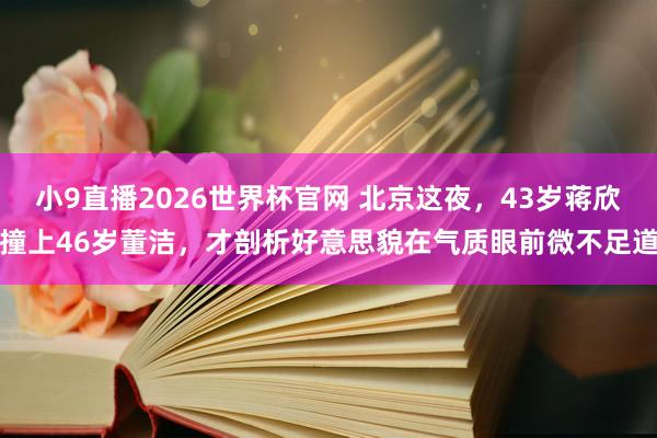 小9直播2026世界杯官网 北京这夜，43岁蒋欣撞上46岁董洁，才剖析好意思貌在气质眼前微不足道