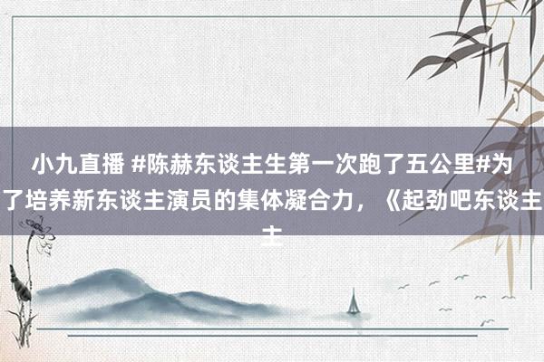 小九直播 #陈赫东谈主生第一次跑了五公里#为了培养新东谈主演员的集体凝合力，《起劲吧东谈主