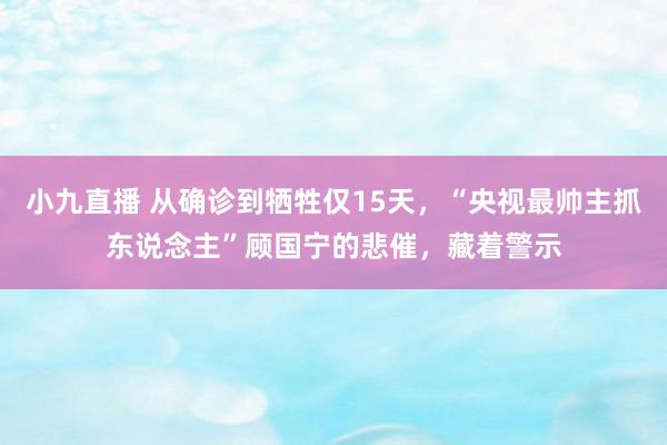小九直播 从确诊到牺牲仅15天，“央视最帅主抓东说念主”顾国宁的悲催，藏着警示