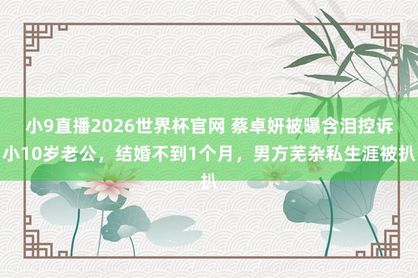 小9直播2026世界杯官网 蔡卓妍被曝含泪控诉小10岁老公，结婚不到1个月，男方芜杂私生涯被扒