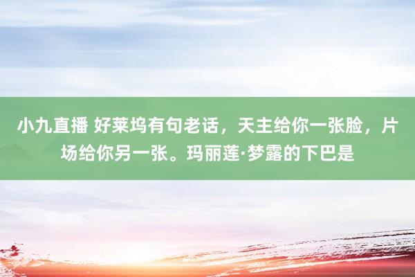 小九直播 好莱坞有句老话，天主给你一张脸，片场给你另一张。玛丽莲·梦露的下巴是