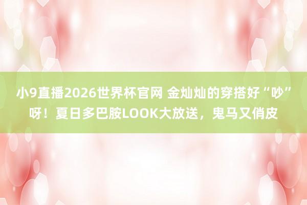 小9直播2026世界杯官网 金灿灿的穿搭好“吵”呀！夏日多巴胺LOOK大放送，鬼马又俏皮