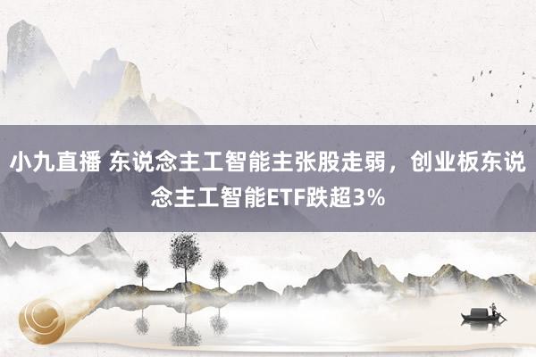 小九直播 东说念主工智能主张股走弱，创业板东说念主工智能ETF跌超3%